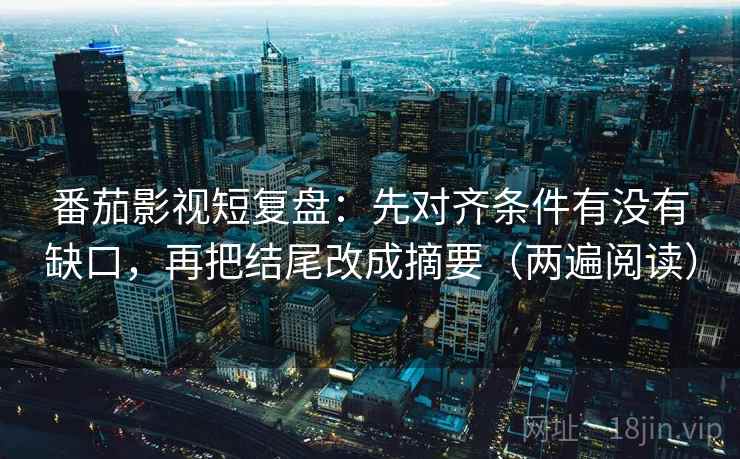 番茄影视短复盘：先对齐条件有没有缺口，再把结尾改成摘要（两遍阅读）