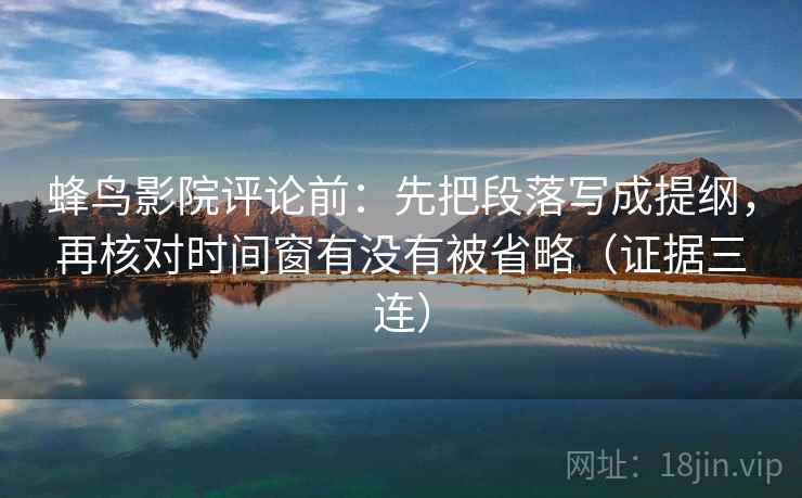 蜂鸟影院评论前：先把段落写成提纲，再核对时间窗有没有被省略（证据三连）