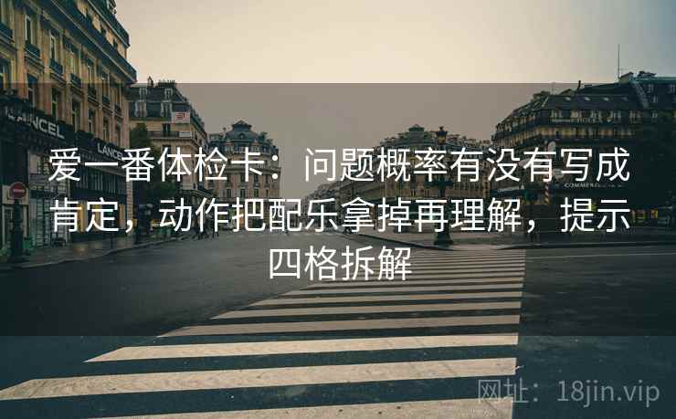 爱一番体检卡：问题概率有没有写成肯定，动作把配乐拿掉再理解，提示四格拆解