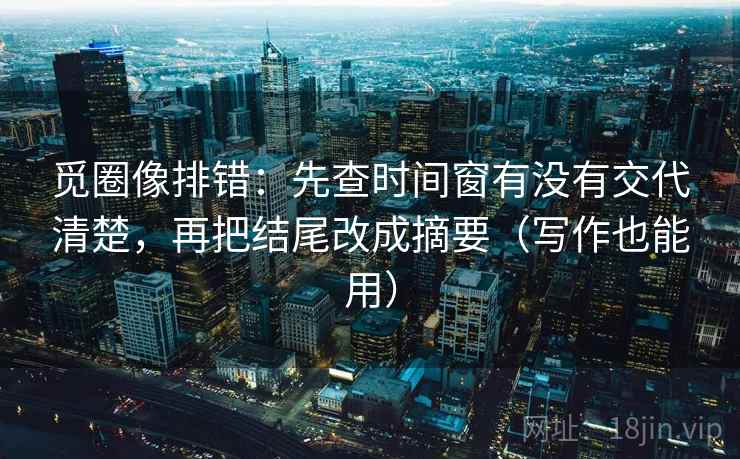 觅圈像排错：先查时间窗有没有交代清楚，再把结尾改成摘要（写作也能用）