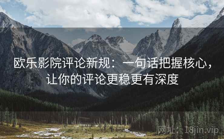 欧乐影院评论新规：一句话把握核心，让你的评论更稳更有深度