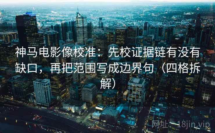 神马电影像校准：先校证据链有没有缺口，再把范围写成边界句（四格拆解）