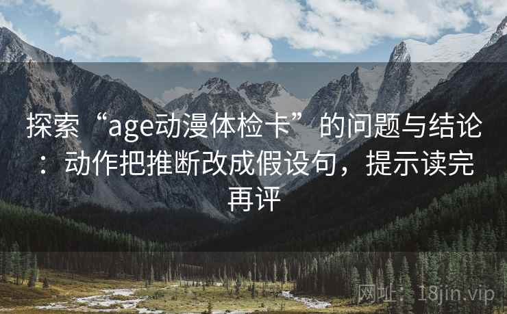 探索“age动漫体检卡”的问题与结论：动作把推断改成假设句，提示读完再评