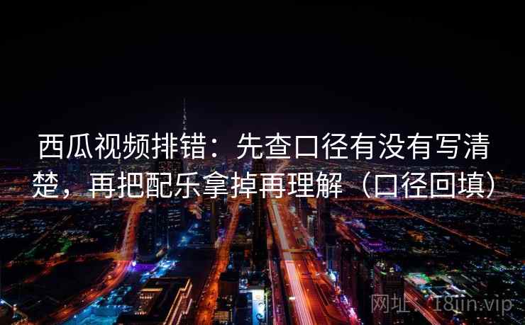 西瓜视频排错：先查口径有没有写清楚，再把配乐拿掉再理解（口径回填）