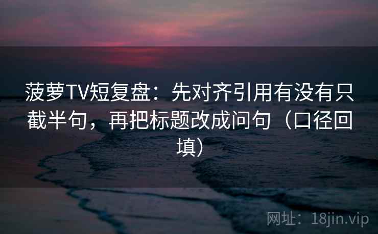 菠萝TV短复盘：先对齐引用有没有只截半句，再把标题改成问句（口径回填）