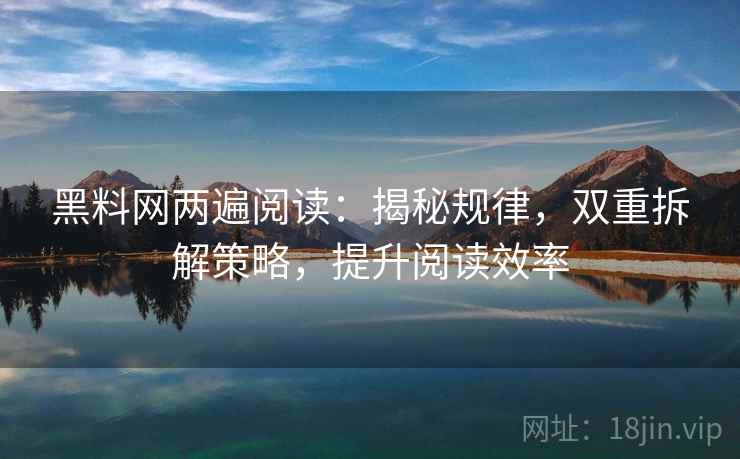 黑料网两遍阅读：揭秘规律，双重拆解策略，提升阅读效率