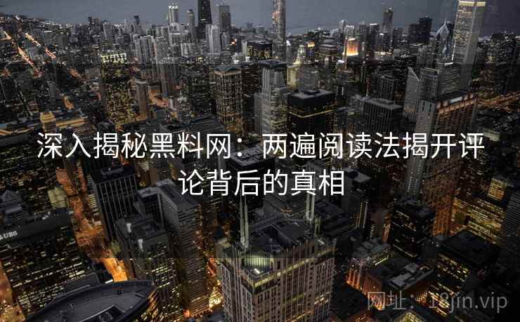 深入揭秘黑料网：两遍阅读法揭开评论背后的真相