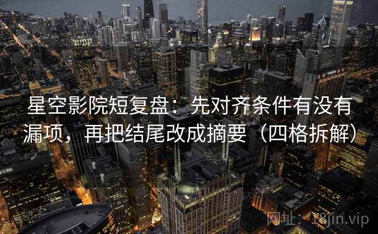 星空影院短复盘：先对齐条件有没有漏项，再把结尾改成摘要（四格拆解）