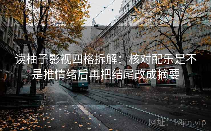 读柚子影视四格拆解：核对配乐是不是推情绪后再把结尾改成摘要