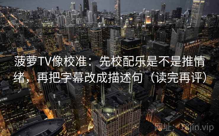 菠萝TV像校准：先校配乐是不是推情绪，再把字幕改成描述句（读完再评）