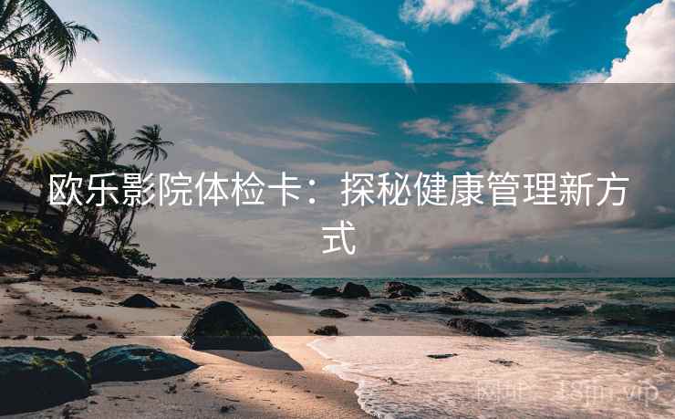 欧乐影院体检卡：探秘健康管理新方式