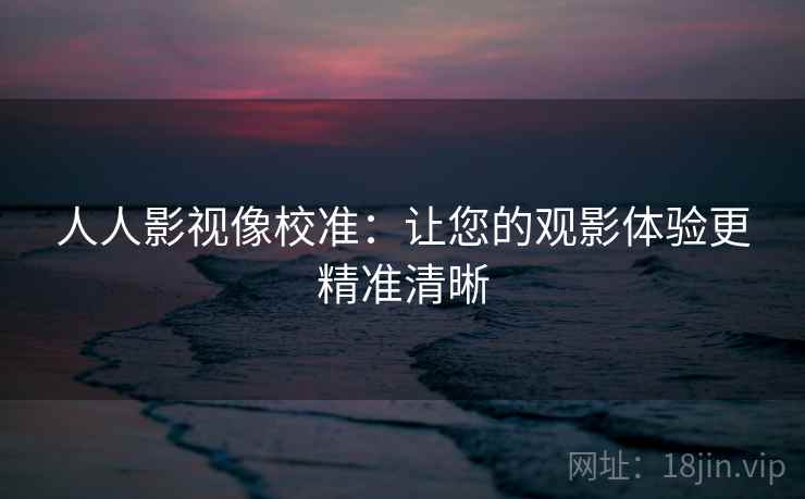 人人影视像校准：让您的观影体验更精准清晰