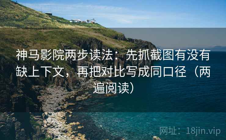 神马影院两步读法：先抓截图有没有缺上下文，再把对比写成同口径（两遍阅读）