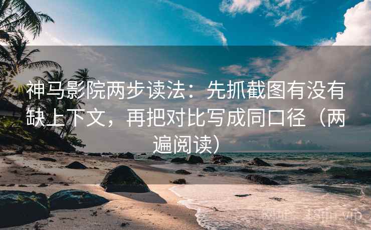 神马影院两步读法：先抓截图有没有缺上下文，再把对比写成同口径（两遍阅读）