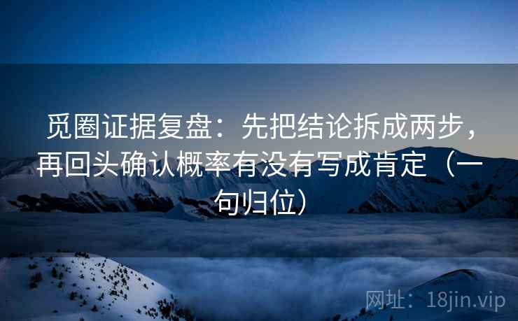 觅圈证据复盘：先把结论拆成两步，再回头确认概率有没有写成肯定（一句归位）