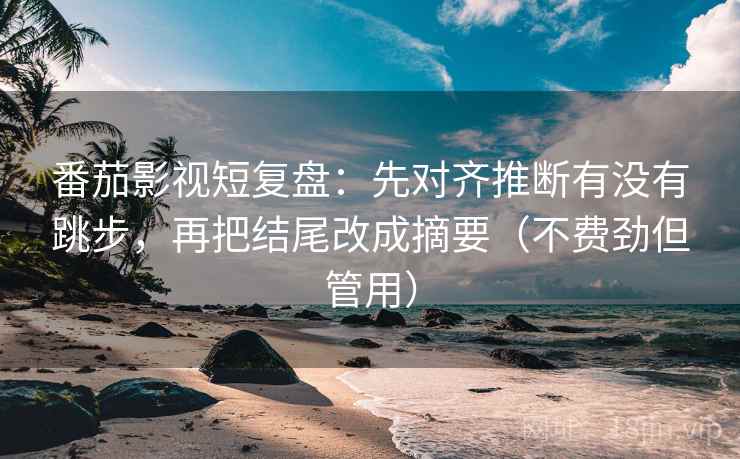 番茄影视短复盘：先对齐推断有没有跳步，再把结尾改成摘要（不费劲但管用）