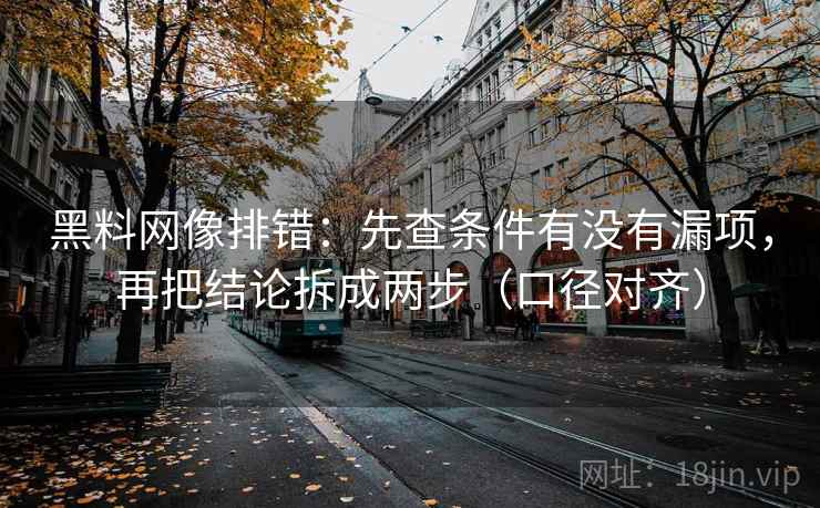 黑料网像排错：先查条件有没有漏项，再把结论拆成两步（口径对齐）