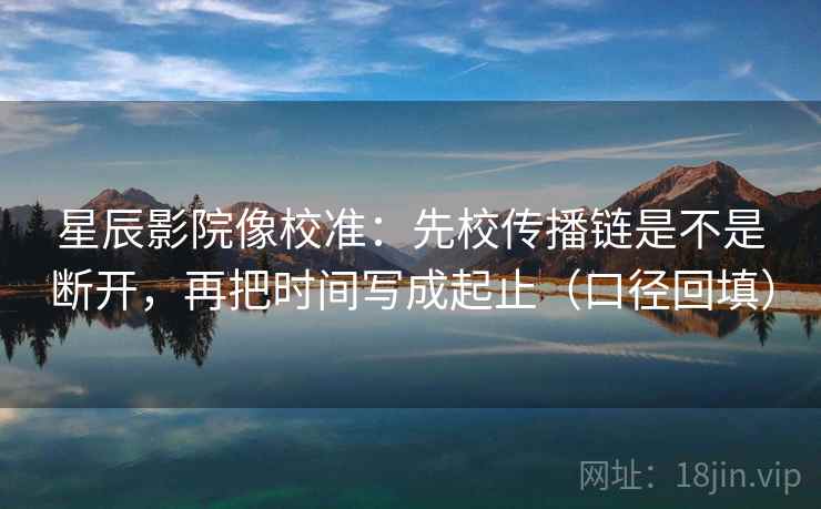 星辰影院像校准：先校传播链是不是断开，再把时间写成起止（口径回填）