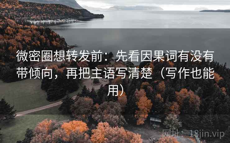 微密圈想转发前：先看因果词有没有带倾向，再把主语写清楚（写作也能用）