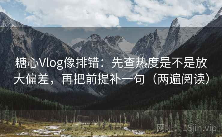 糖心Vlog像排错：先查热度是不是放大偏差，再把前提补一句（两遍阅读）