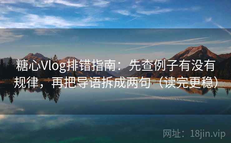 糖心Vlog排错指南：先查例子有没有规律，再把导语拆成两句（读完更稳）