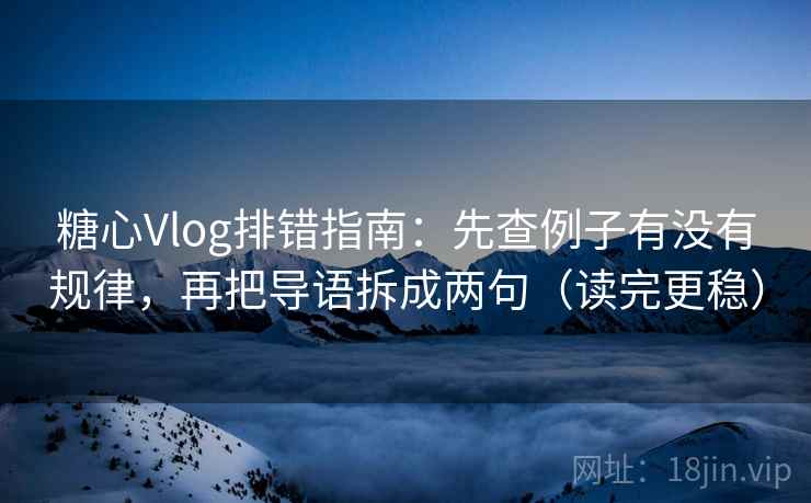 糖心Vlog排错指南：先查例子有没有规律，再把导语拆成两句（读完更稳）