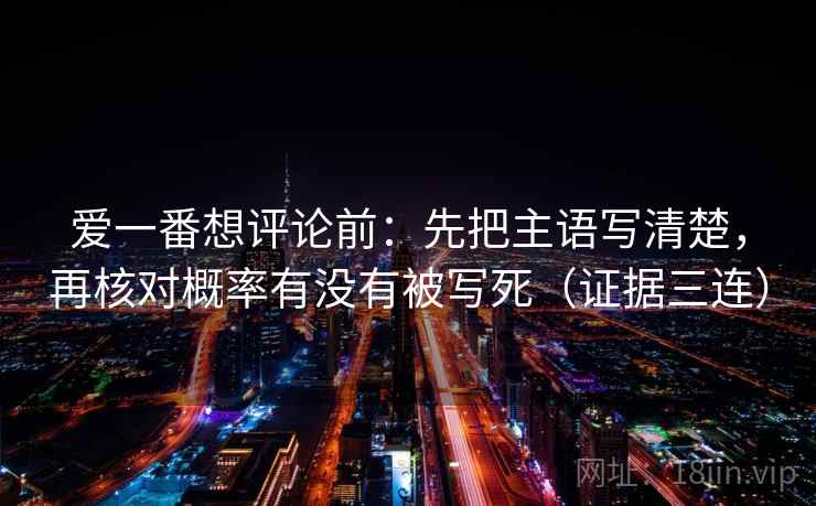 爱一番想评论前：先把主语写清楚，再核对概率有没有被写死（证据三连）