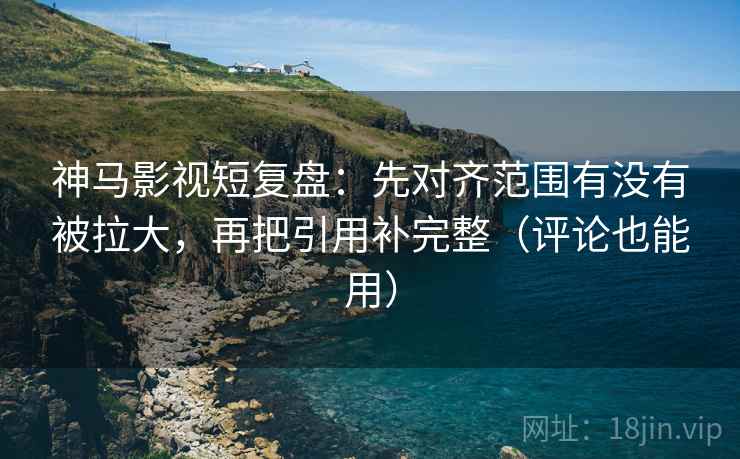 神马影视短复盘：先对齐范围有没有被拉大，再把引用补完整（评论也能用）