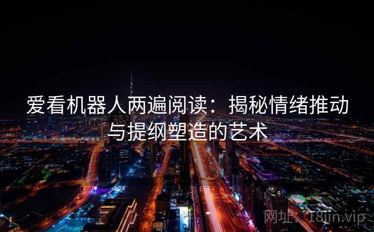 爱看机器人两遍阅读：揭秘情绪推动与提纲塑造的艺术
