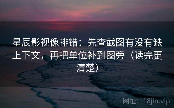 星辰影视像排错：先查截图有没有缺上下文，再把单位补到图旁（读完更清楚）