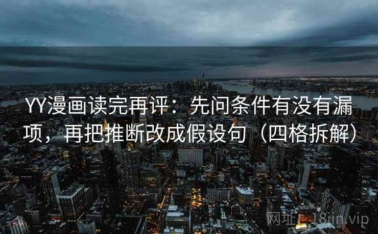 YY漫画读完再评：先问条件有没有漏项，再把推断改成假设句（四格拆解）