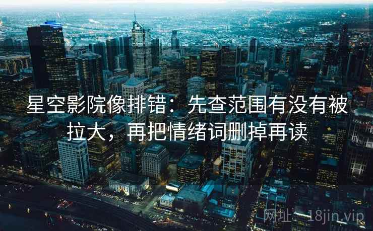 星空影院像排错：先查范围有没有被拉大，再把情绪词删掉再读