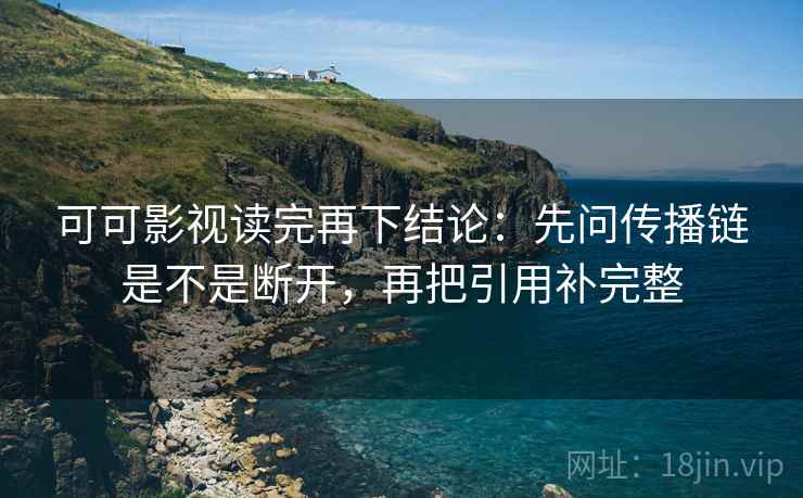 可可影视读完再下结论：先问传播链是不是断开，再把引用补完整