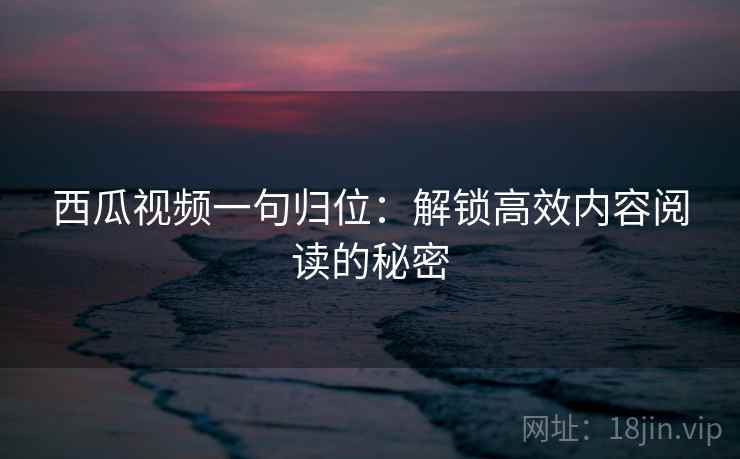 西瓜视频一句归位：解锁高效内容阅读的秘密