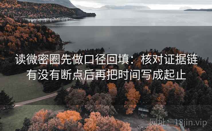 读微密圈先做口径回填：核对证据链有没有断点后再把时间写成起止