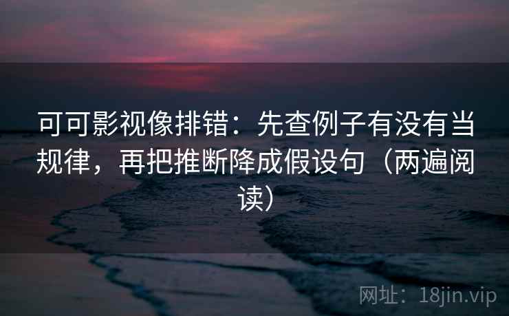 可可影视像排错：先查例子有没有当规律，再把推断降成假设句（两遍阅读）