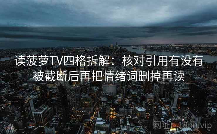 读菠萝TV四格拆解：核对引用有没有被截断后再把情绪词删掉再读