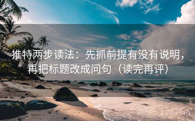 推特两步读法：先抓前提有没有说明，再把标题改成问句（读完再评）