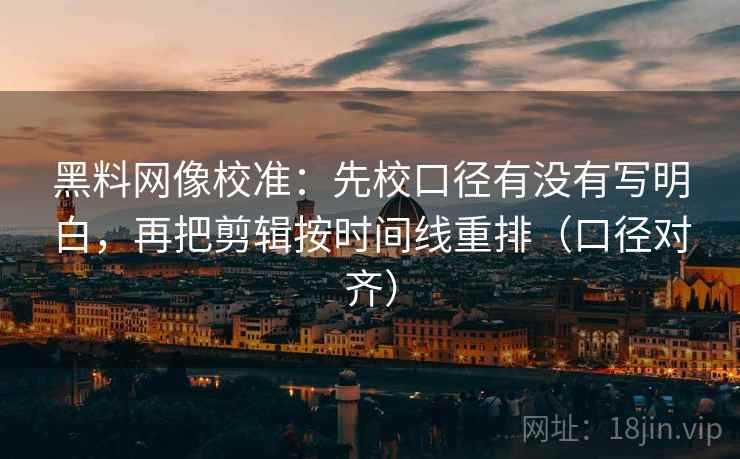 黑料网像校准:先校口径有没有写明白,再把剪辑按时间线重排(口径对齐) 黑料网像校准:先校口径有没有写明白,再把剪辑按时间线重排(口径对齐)