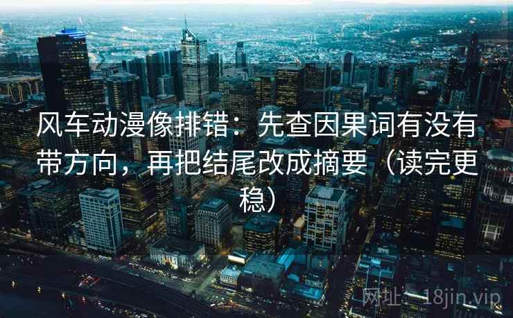 风车动漫像排错：先查因果词有没有带方向，再把结尾改成摘要（读完更稳）