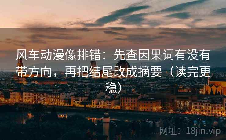 风车动漫像排错：先查因果词有没有带方向，再把结尾改成摘要（读完更稳）