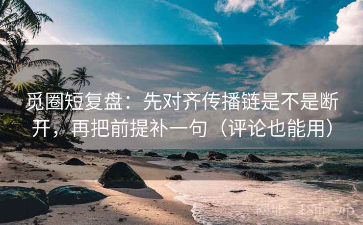 觅圈短复盘:先对齐传播链是不是断开,再把前提补一句(评论也能用) 觅圈短复盘:先对齐传播链是不是断开,再把前提补一句(评论也能用)