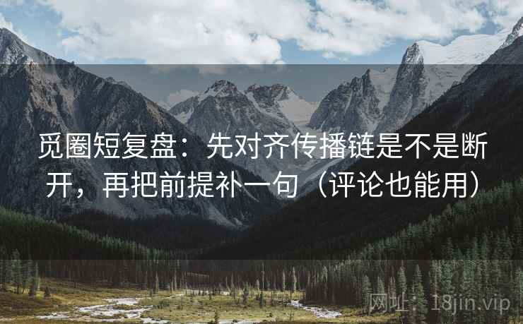 觅圈短复盘:先对齐传播链是不是断开,再把前提补一句(评论也能用) 觅圈短复盘:先对齐传播链是不是断开,再把前提补一句(评论也能用)