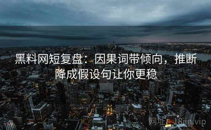 黑料网短复盘:因果词带倾向,推断降成假设句让你更稳 黑料网短复盘:因果词带倾向,推断降成假设句让你更稳