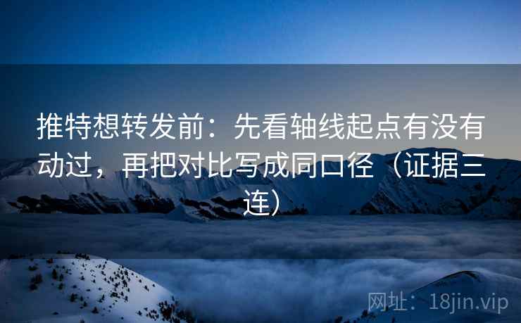推特想转发前:先看轴线起点有没有动过,再把对比写成同口径(证据三连) 推特想转发前:先看轴线起点有没有动过,再把对比写成同口径(证据三连)