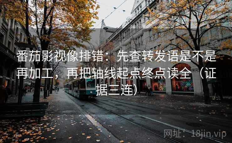 番茄影视像排错:先查转发语是不是再加工,再把轴线起点终点读全(证据三连) 番茄影视像排错:先查转发语是不是再加工,再把轴线起点终点读全(证据三连)