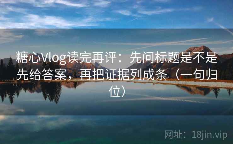 糖心Vlog读完再评:先问标题是不是先给答案,再把证据列成条(一句归位) 糖心Vlog读完再评:先问标题是不是先给答案,再把证据列成条(一句归位)