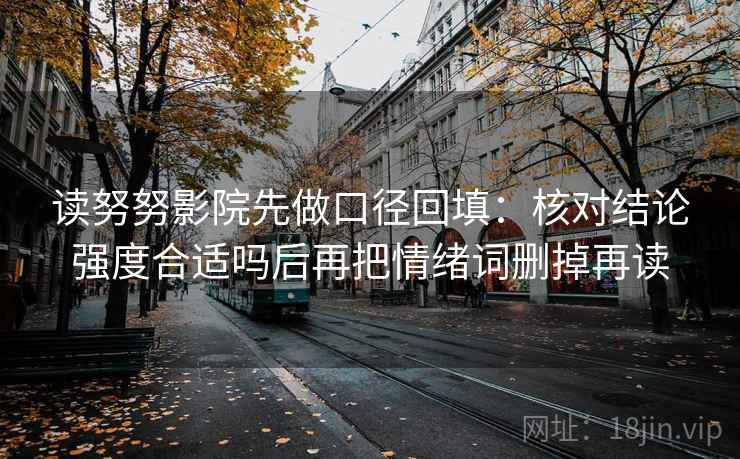 读努努影院先做口径回填:核对结论强度合适吗后再把情绪词删掉再读 读努努影院先做口径回填:核对结论强度合适吗后再把情绪词删掉再读