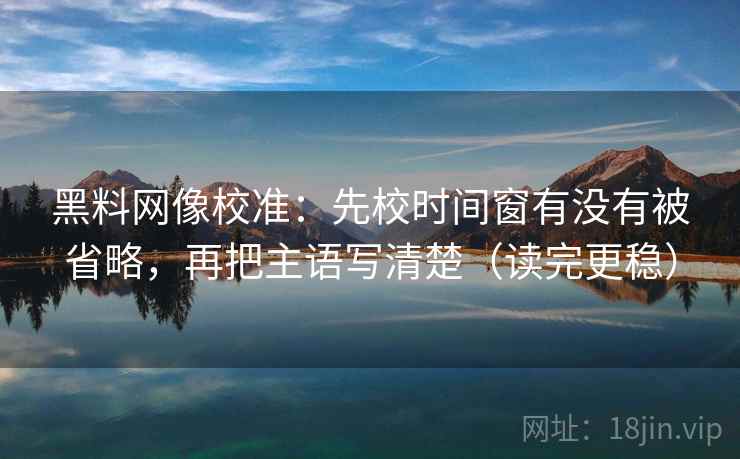 黑料网像校准：先校时间窗有没有被省略，再把主语写清楚（读完更稳）