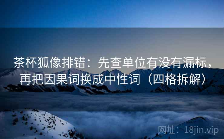茶杯狐像排错:先查单位有没有漏标,再把因果词换成中性词(四格拆解) 茶杯狐像排错:先查单位有没有漏标,再把因果词换成中性词(四格拆解)